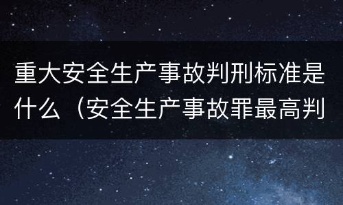 重大安全生产事故判刑标准是什么（安全生产事故罪最高判刑标准）