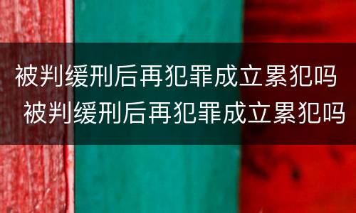被判缓刑后再犯罪成立累犯吗 被判缓刑后再犯罪成立累犯吗会判刑吗