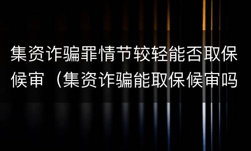 集资诈骗罪情节较轻能否取保候审（集资诈骗能取保候审吗）