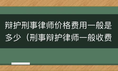 辩护刑事律师价格费用一般是多少（刑事辩护律师一般收费价格中盾律师辩护）