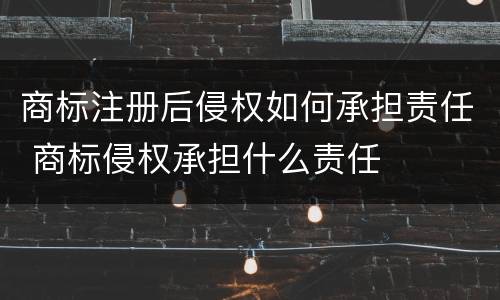 商标注册后侵权如何承担责任 商标侵权承担什么责任