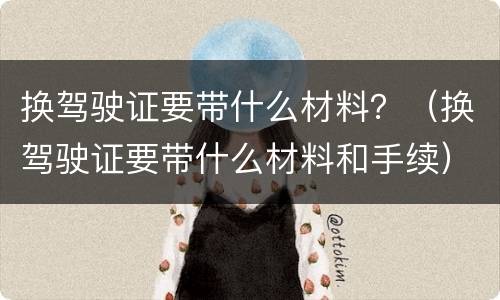 换驾驶证要带什么材料？（换驾驶证要带什么材料和手续）