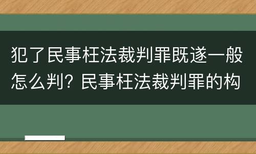 犯了民事枉法裁判罪既遂一般怎么判? 民事枉法裁判罪的构成