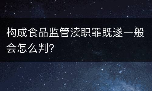 构成食品监管渎职罪既遂一般会怎么判?