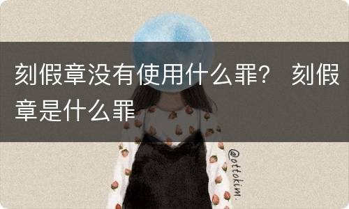 刻假章没有使用什么罪？ 刻假章是什么罪