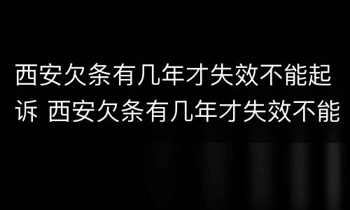 西安欠条有几年才失效不能起诉 西安欠条有几年才失效不能起诉了