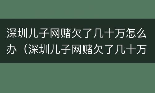 深圳儿子网赌欠了几十万怎么办（深圳儿子网赌欠了几十万怎么办呢）