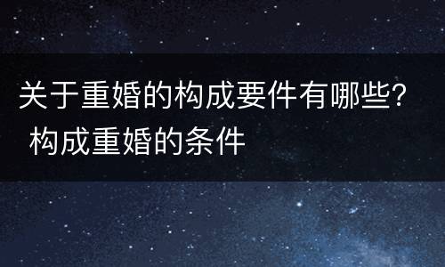 关于重婚的构成要件有哪些？ 构成重婚的条件