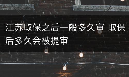 江苏取保之后一般多久审 取保后多久会被提审
