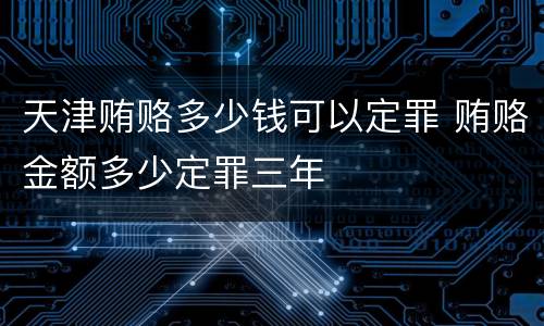 天津贿赂多少钱可以定罪 贿赂金额多少定罪三年