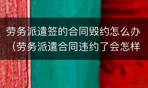 劳务派遣签的合同毁约怎么办（劳务派遣合同违约了会怎样）