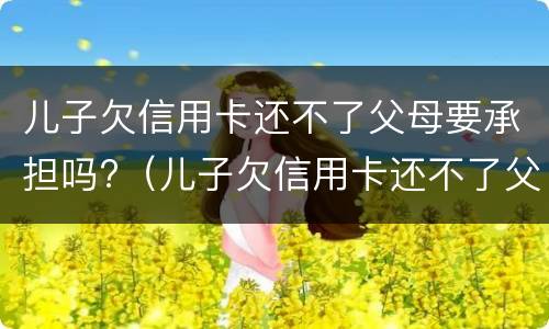 儿子欠信用卡还不了父母要承担吗?（儿子欠信用卡还不了父母需承担吗?父母的房产会收吗）