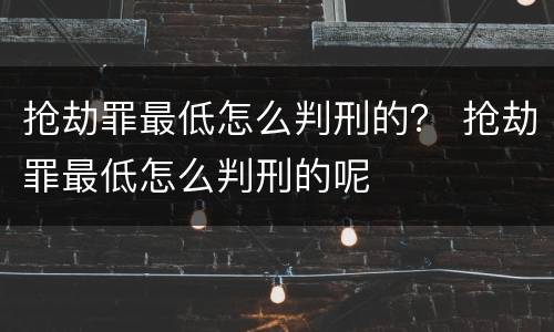 抢劫罪最低怎么判刑的？ 抢劫罪最低怎么判刑的呢