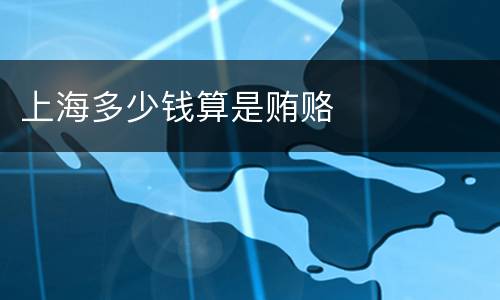 上海多少钱算是贿赂