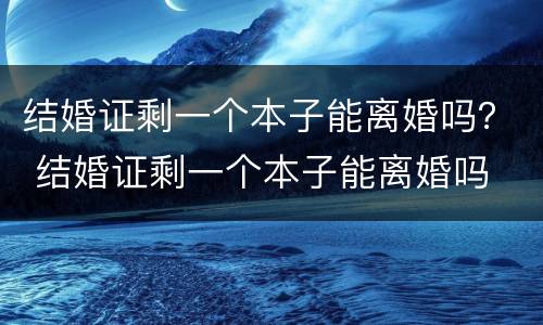 结婚证剩一个本子能离婚吗？ 结婚证剩一个本子能离婚吗