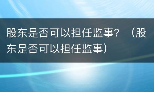 股东是否可以担任监事？（股东是否可以担任监事）