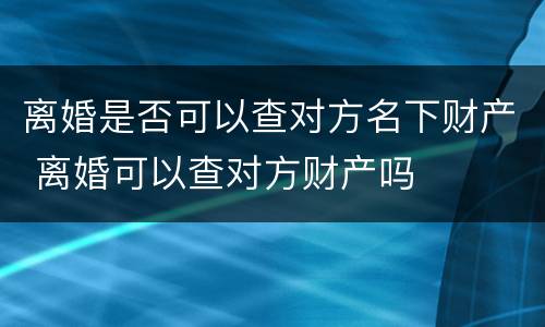 离婚是否可以查对方名下财产 离婚可以查对方财产吗