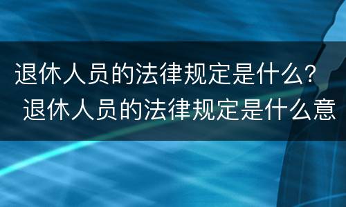 退休人员的法律规定是什么？ 退休人员的法律规定是什么意思