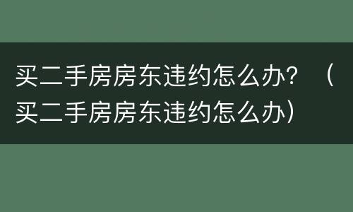 买二手房房东违约怎么办？（买二手房房东违约怎么办）