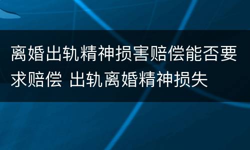 离婚出轨精神损害赔偿能否要求赔偿 出轨离婚精神损失