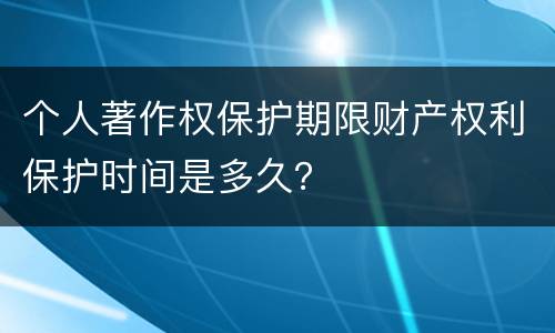 个人著作权保护期限财产权利保护时间是多久？