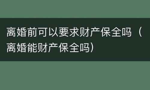 离婚前可以要求财产保全吗（离婚能财产保全吗）