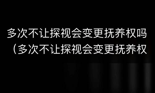 多次不让探视会变更抚养权吗（多次不让探视会变更抚养权吗为什么）