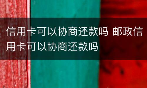 信用卡可以协商还款吗 邮政信用卡可以协商还款吗