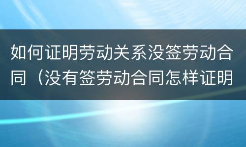 如何证明劳动关系没签劳动合同（没有签劳动合同怎样证明劳动关系）