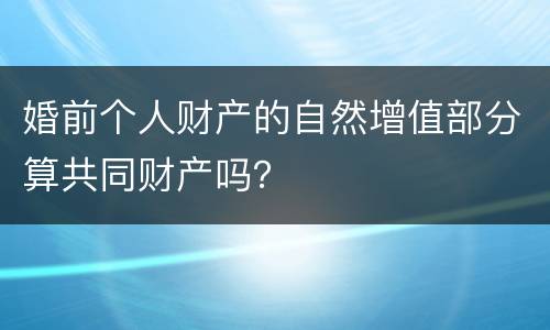 婚前个人财产的自然增值部分算共同财产吗？