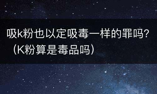吸k粉也以定吸毒一样的罪吗？（K粉算是毒品吗）