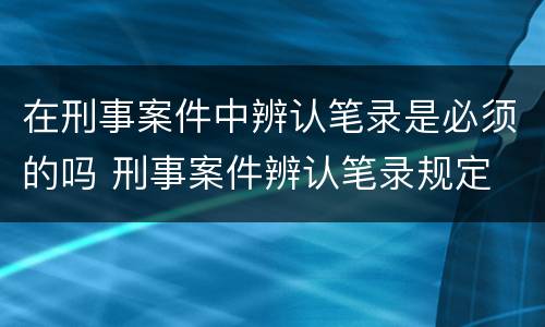 在刑事案件中辨认笔录是必须的吗 刑事案件辨认笔录规定