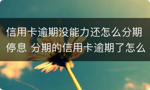 信用卡逾期没能力还怎么分期停息 分期的信用卡逾期了怎么办