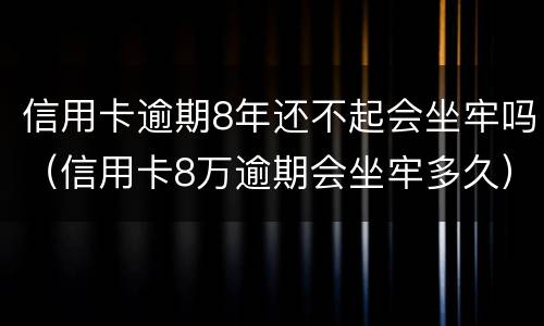 信用卡逾期8年还不起会坐牢吗（信用卡8万逾期会坐牢多久）