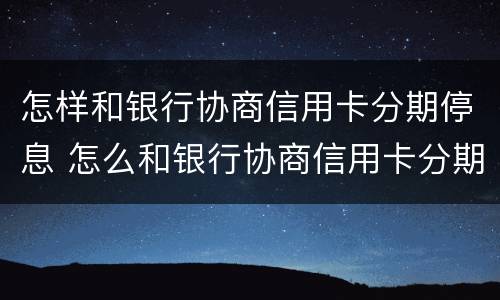 怎样和银行协商信用卡分期停息 怎么和银行协商信用卡分期还款