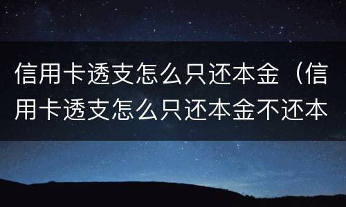 信用卡透支怎么只还本金（信用卡透支怎么只还本金不还本息）
