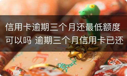 信用卡逾期三个月还最低额度可以吗 逾期三个月信用卡已还清最低