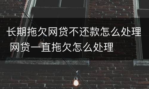 长期拖欠网贷不还款怎么处理 网贷一直拖欠怎么处理