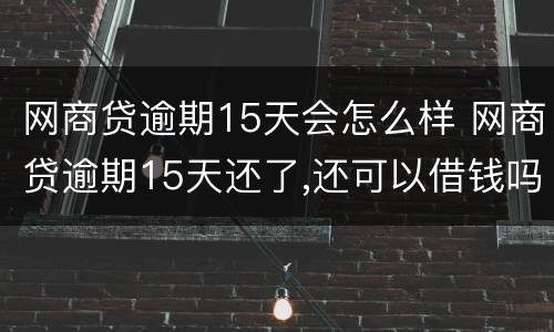 网商贷逾期15天会怎么样 网商贷逾期15天还了,还可以借钱吗