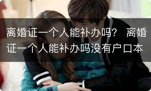 离婚证一个人能补办吗？ 离婚证一个人能补办吗没有户口本