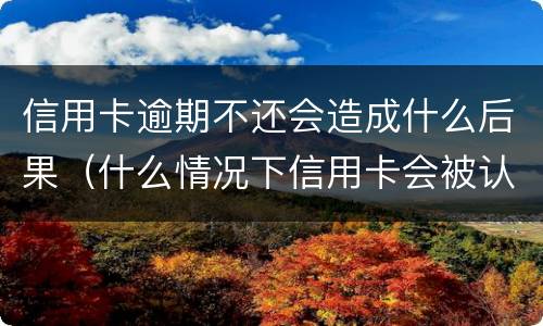 信用卡逾期不还会造成什么后果（什么情况下信用卡会被认为严重逾期）