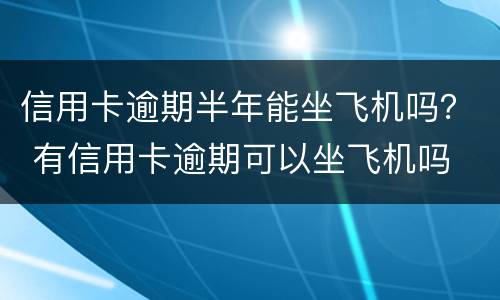 信用卡逾期半年能坐飞机吗？ 有信用卡逾期可以坐飞机吗