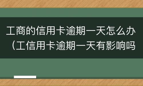 工商的信用卡逾期一天怎么办（工信用卡逾期一天有影响吗）