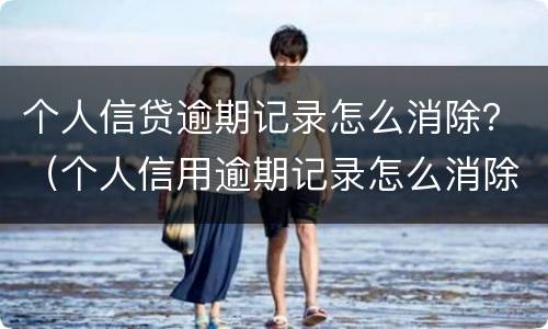 个人信贷逾期记录怎么消除？（个人信用逾期记录怎么消除）