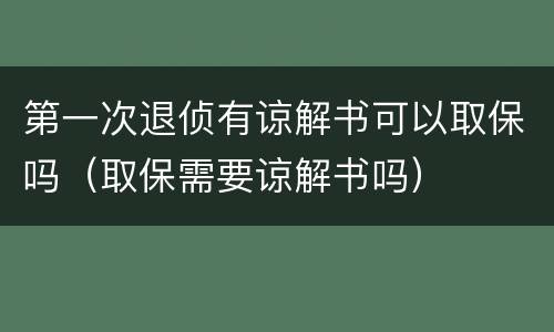 第一次退侦有谅解书可以取保吗（取保需要谅解书吗）