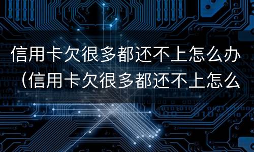 信用卡欠很多都还不上怎么办（信用卡欠很多都还不上怎么办呢）