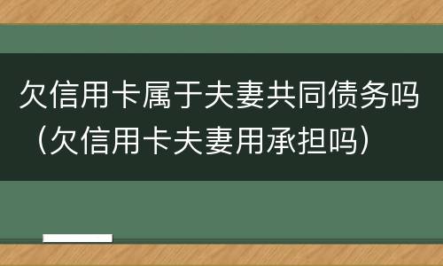 欠信用卡属于夫妻共同债务吗（欠信用卡夫妻用承担吗）