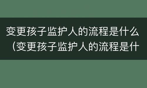 变更孩子监护人的流程是什么（变更孩子监护人的流程是什么样的）