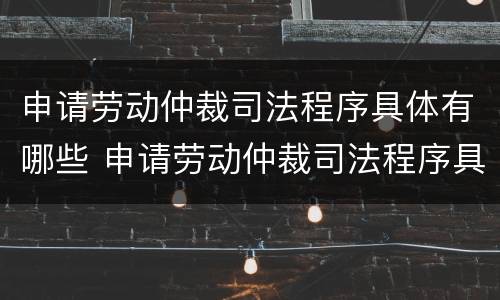 申请劳动仲裁司法程序具体有哪些 申请劳动仲裁司法程序具体有哪些条件
