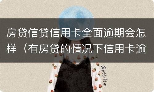 房贷信贷信用卡全面逾期会怎样（有房贷的情况下信用卡逾期会怎样）